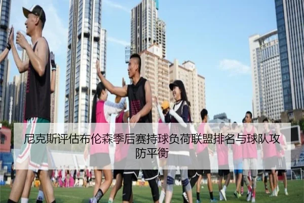 尼克斯评估布伦森季后赛持球负荷联盟排名与球队攻防平衡