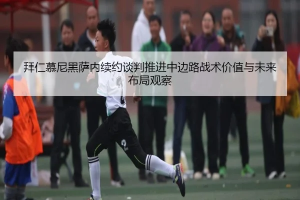 拜仁慕尼黑萨内续约谈判推进中边路战术价值与未来布局观察