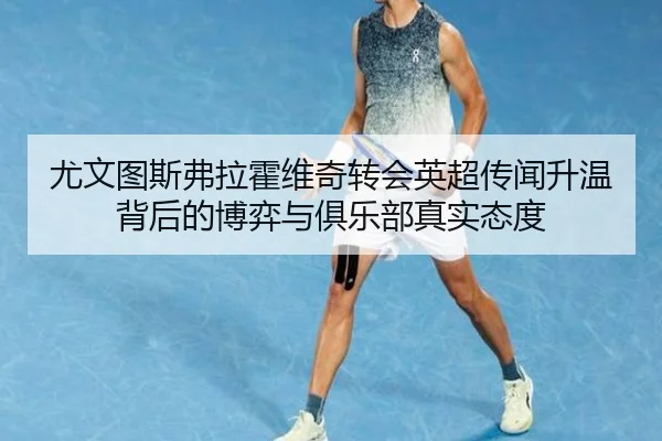 尤文图斯弗拉霍维奇转会英超传闻升温背后的博弈与俱乐部真实态度