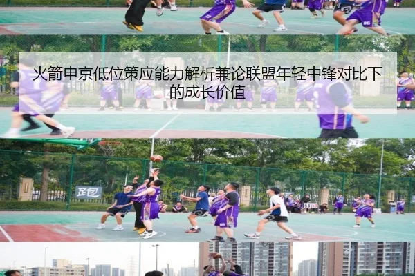 火箭申京低位策应能力解析兼论联盟年轻中锋对比下的成长价值