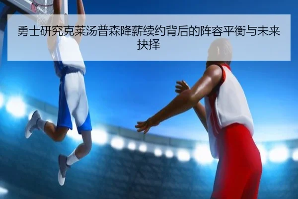 勇士研究克莱汤普森降薪续约背后的阵容平衡与未来抉择