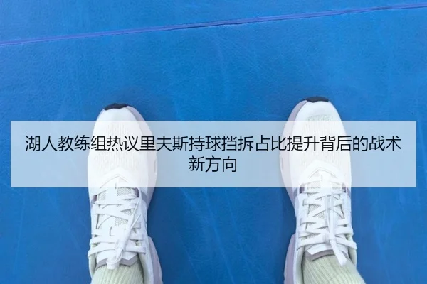 湖人教练组热议里夫斯持球挡拆占比提升背后的战术新方向