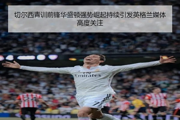 切尔西青训前锋华盛顿强势崛起持续引发英格兰媒体高度关注