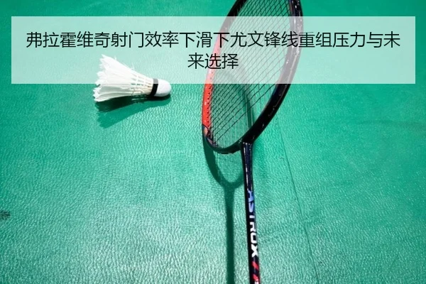 弗拉霍维奇射门效率下滑下尤文锋线重组压力与未来选择