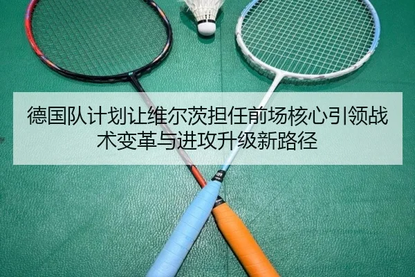 德国队计划让维尔茨担任前场核心引领战术变革与进攻升级新路径