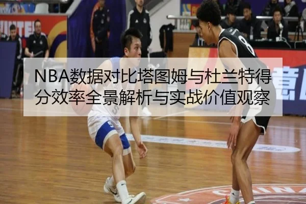 NBA数据对比塔图姆与杜兰特得分效率全景解析与实战价值观察