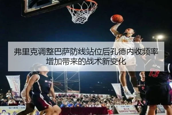 弗里克调整巴萨防线站位后孔德内收频率增加带来的战术新变化