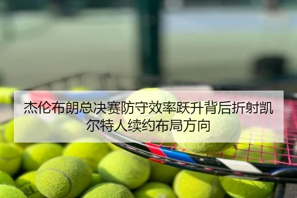杰伦布朗总决赛防守效率跃升背后折射凯尔特人续约布局方向